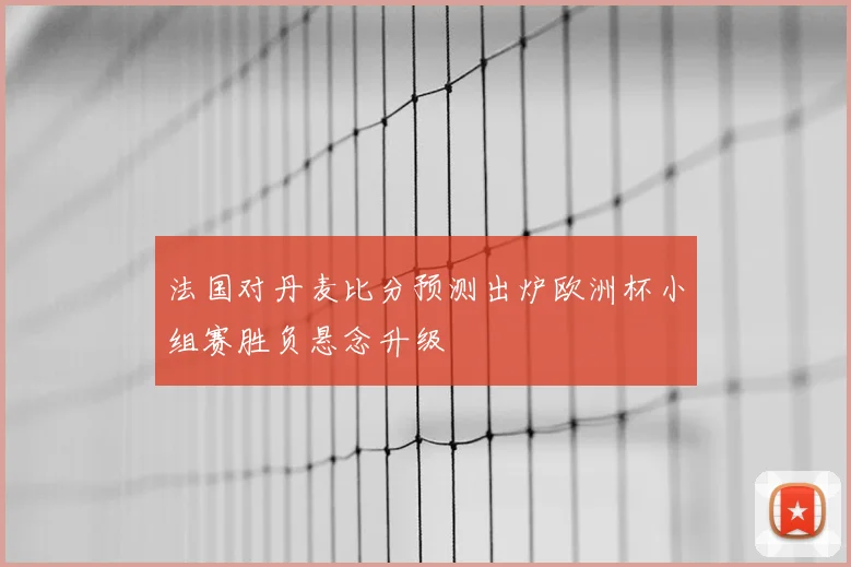 法国对丹麦比分预测出炉欧洲杯小组赛胜负悬念升级