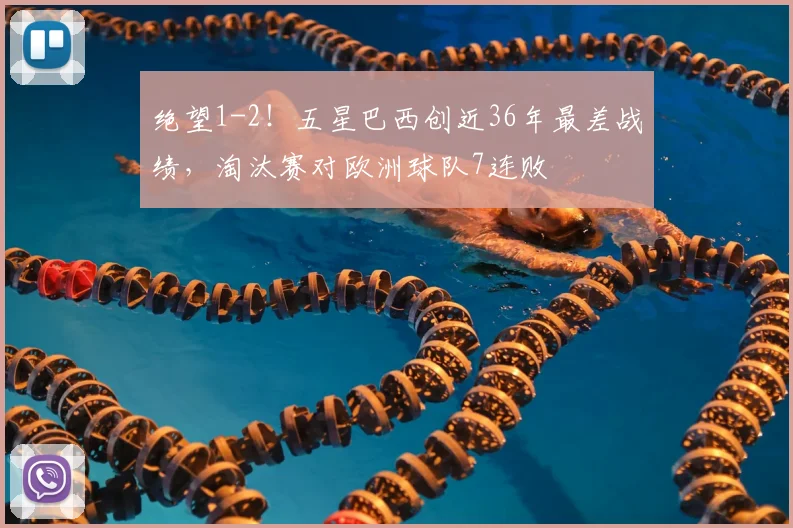 绝望1-2！五星巴西创近36年最差战绩，淘汰赛对欧洲球队7连败
